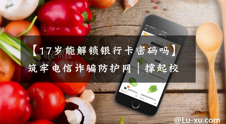 【17岁能解锁银行卡密码吗】筑牢电信诈骗防护网|撑起校园保护伞 电信诈骗"防"为先