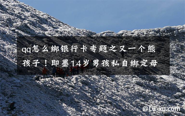 qq怎么绑银行卡专题之又一个熊孩子!即墨14岁男孩私自绑定母亲银行卡,玩游戏花掉8万元