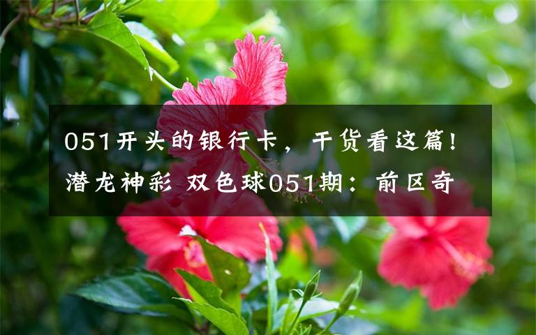051开头的银行卡，干货看这篇!潜龙神彩 双色球051期：前区奇数走弱，蓝球09遗漏80期