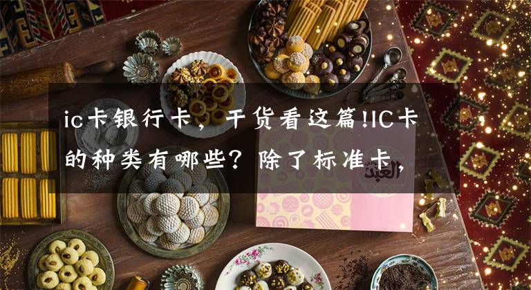 ic卡银行卡,干货看这篇!IC卡的种类有哪些?除了标准卡,还有什么?