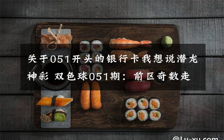 关于051开头的银行卡我想说潜龙神彩 双色球051期：前区奇数走弱，蓝球09遗漏80期