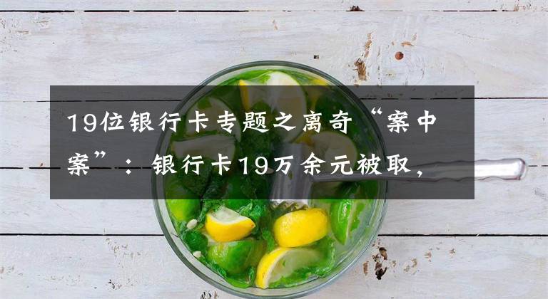 19位银行卡专题之离奇“案中案”：银行卡19万余元被取，报案人却被警方刑拘