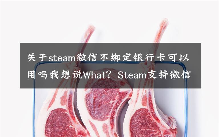 关于steam微信不绑定银行卡可以用吗我想说What?Steam支持微信支付了