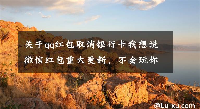 关于qq红包取消银行卡我想说微信红包重大更新,不会玩你就 OUT 了