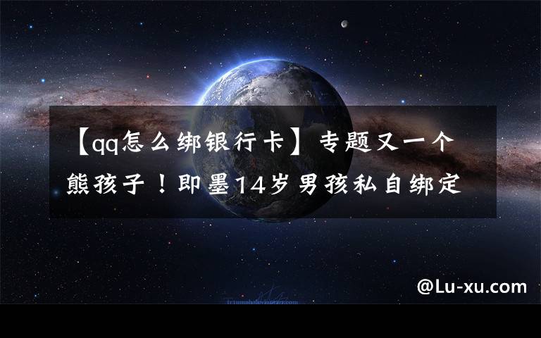 【qq怎么绑银行卡】专题又一个熊孩子!即墨14岁男孩私自绑定母亲银行卡,玩游戏花掉8万元