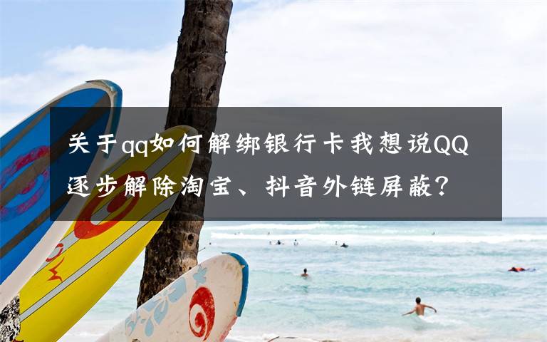 关于qq如何解绑银行卡我想说QQ逐步解除淘宝、抖音外链屏蔽?实测手机端跳转依然不便