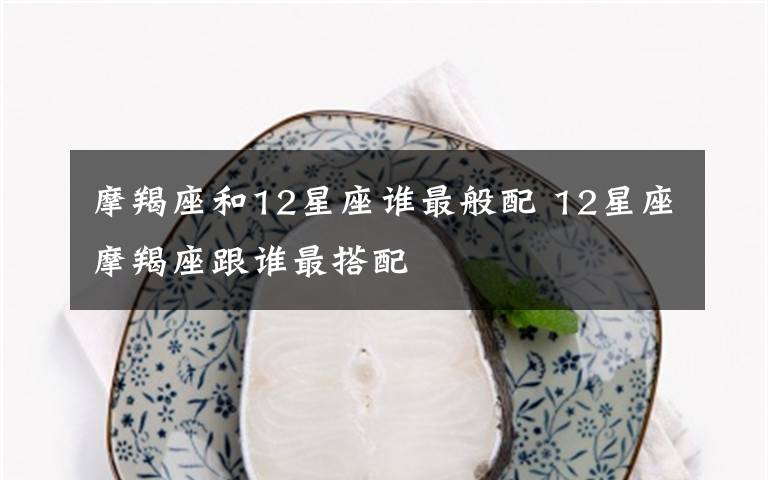 摩羯座和12星座谁最般配 12星座摩羯座跟谁最搭配