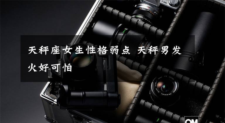 天秤座女生性格弱点 天秤男发火好可怕