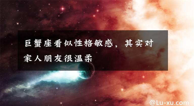 巨蟹座看似性格敏感,其实对家人朋友很温柔