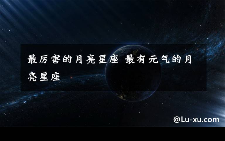 最厉害的月亮星座 最有元气的月亮星座