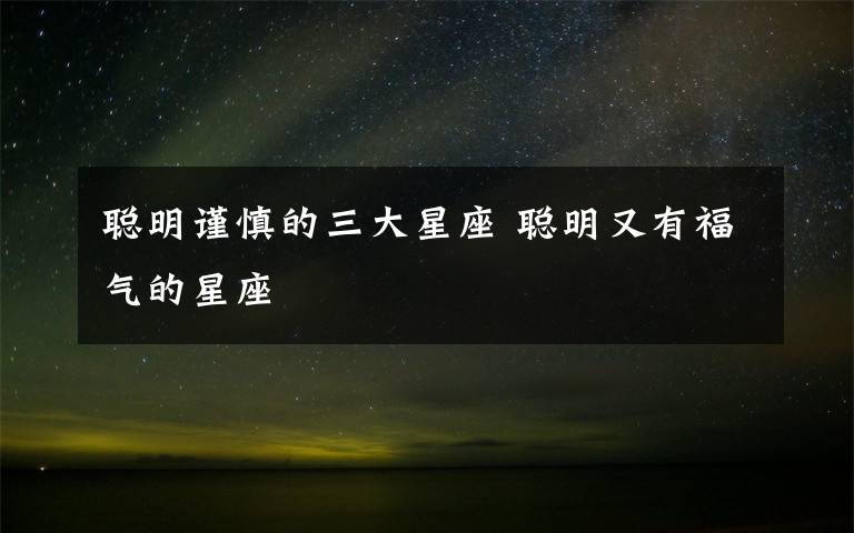 聪明谨慎的三大星座 聪明又有福气的星座