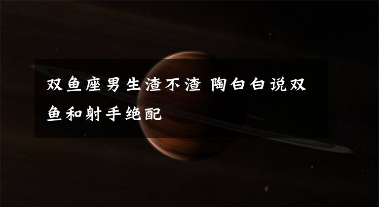 双鱼座男生渣不渣 陶白白说双鱼和射手绝配