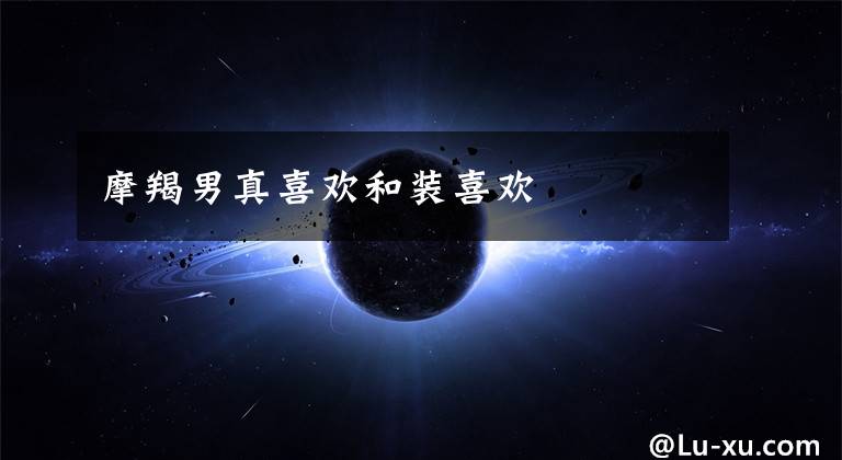 摩羯男真喜欢和装喜欢