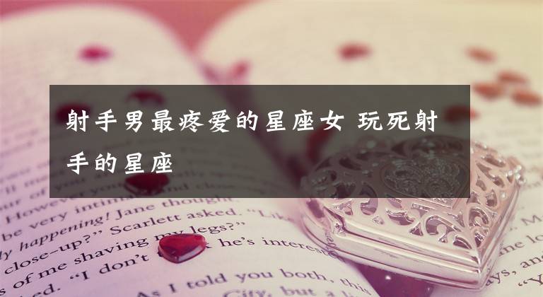 射手男最疼爱的星座女 玩死射手的星座