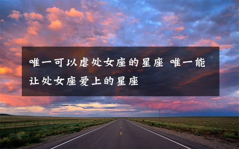 唯一可以虐处女座的星座 唯一能让处女座爱上的星座