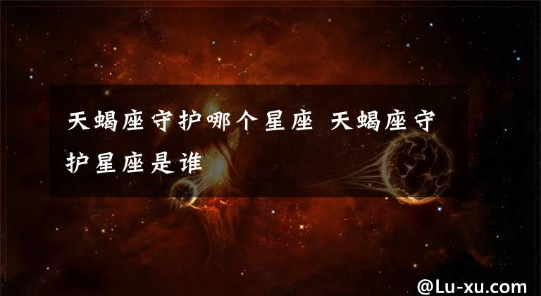 天蝎座守护哪个星座 天蝎座守护星座是谁