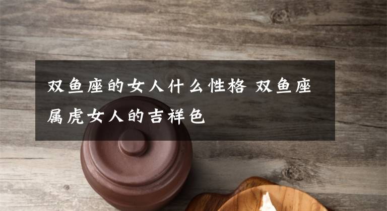 双鱼座的女人什么性格 双鱼座属虎女人的吉祥色