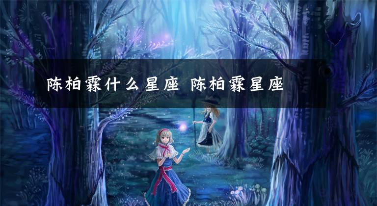 陈柏霖什么星座 陈柏霖星座