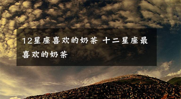 12星座喜欢的奶茶 十二星座最喜欢的奶茶