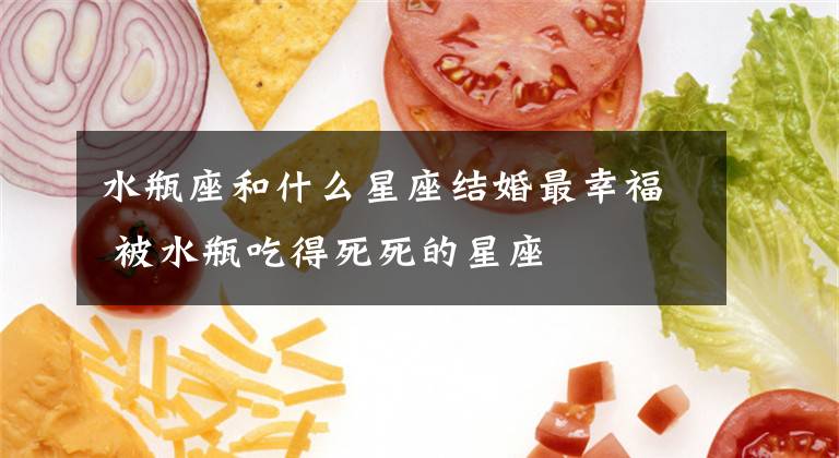 水瓶座和什么星座结婚最幸福 被水瓶吃得死死的星座