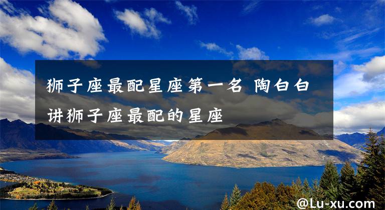 狮子座最配星座第一名 陶白白讲狮子座最配的星座