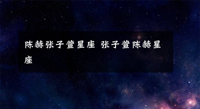 陈赫张子萱星座 张子萱陈赫星座
