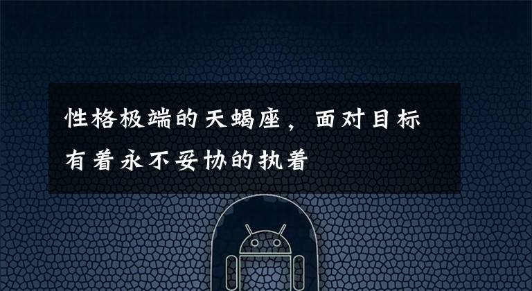 性格极端的天蝎座,面对目标有着永不妥协的执着