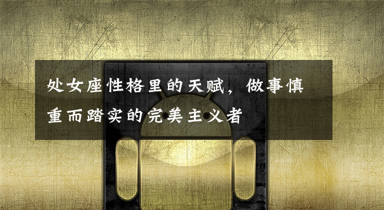 处女座性格里的天赋,做事慎重而踏实的完美主义者