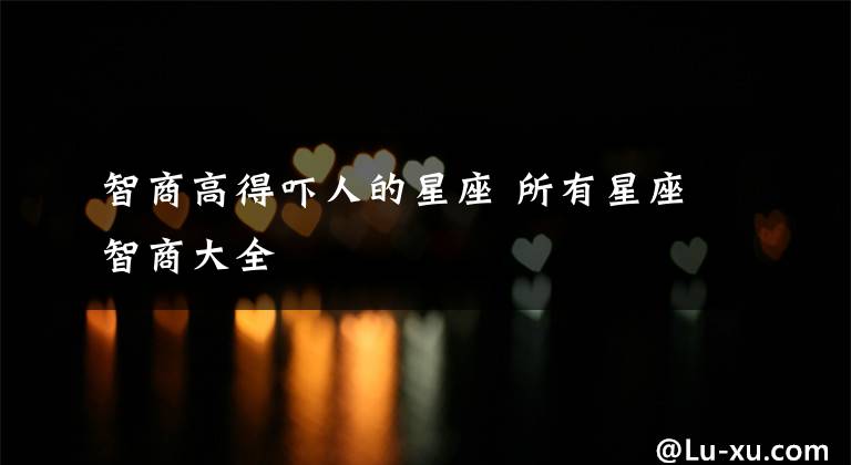 智商高得吓人的星座 所有星座智商大全