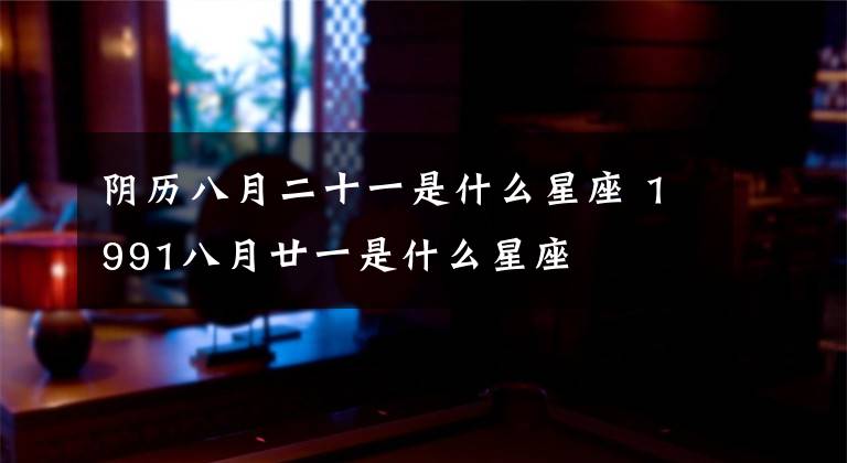 阴历八月二十一是什么星座 1991八月廿一是什么星座