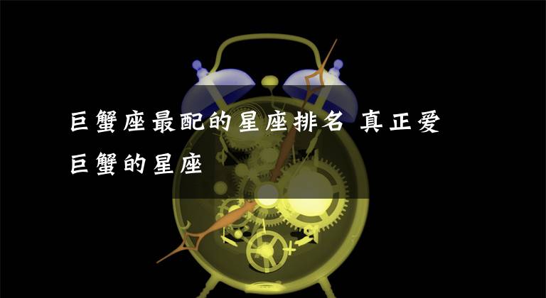 巨蟹座最配的星座排名 真正爱巨蟹的星座