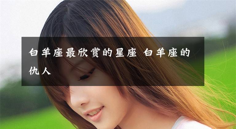 白羊座最欣赏的星座 白羊座的仇人
