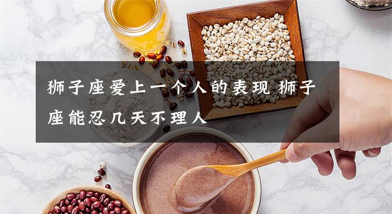 狮子座爱上一个人的表现 狮子座能忍几天不理人