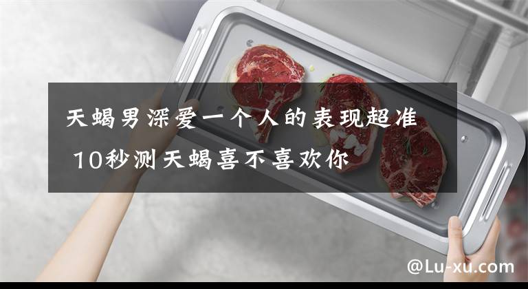 天蝎男深爱一个人的表现超准 10秒测天蝎喜不喜欢你