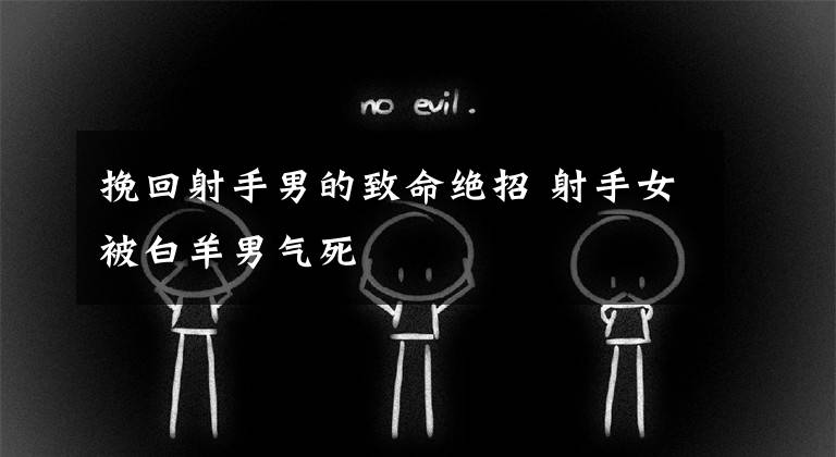 挽回射手男的致命绝招 射手女被白羊男气死