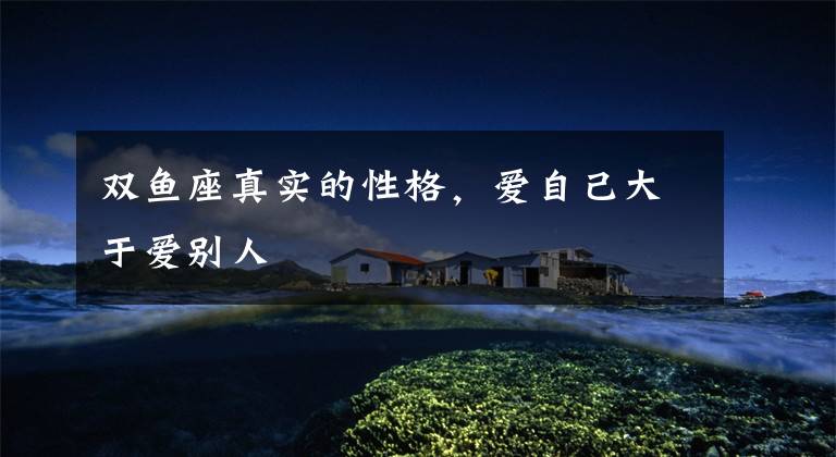 双鱼座真实的性格,爱自己大于爱别人