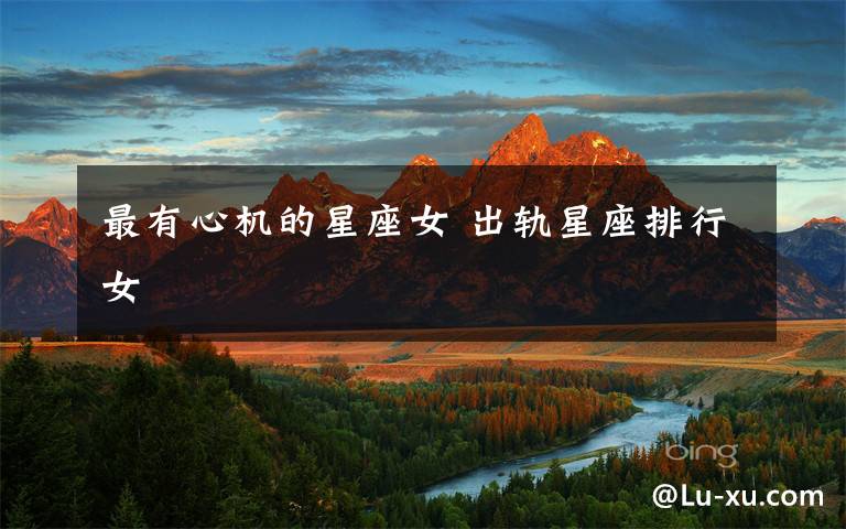 最有心机的星座女 出轨星座排行女