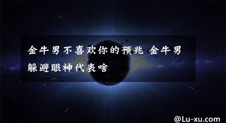 金牛男不喜欢你的预兆 金牛男躲避眼神代表啥