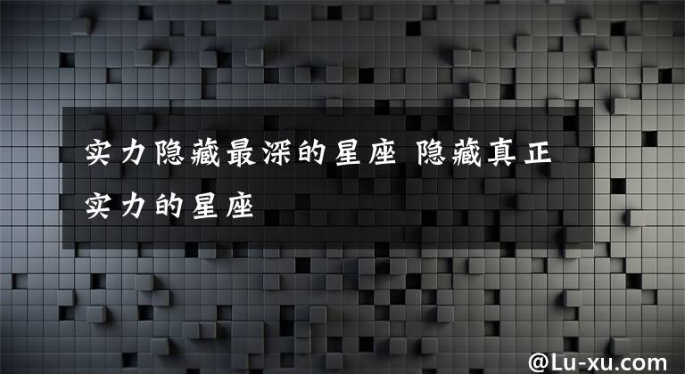 实力隐藏最深的星座 隐藏真正实力的星座