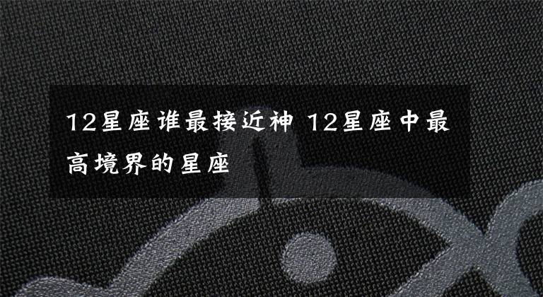 12星座谁最接近神 12星座中最高境界的星座