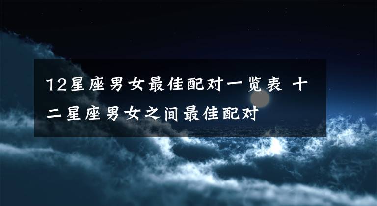 12星座男女最佳配对一览表 十二星座男女之间最佳配对