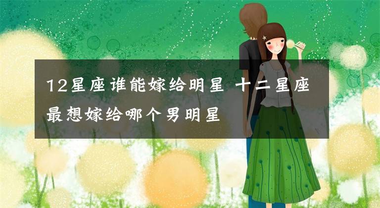 12星座谁能嫁给明星 十二星座最想嫁给哪个男明星