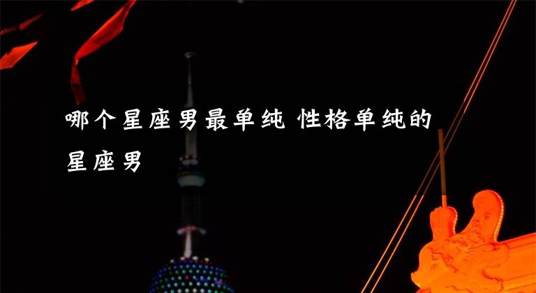 哪个星座男最单纯 性格单纯的星座男