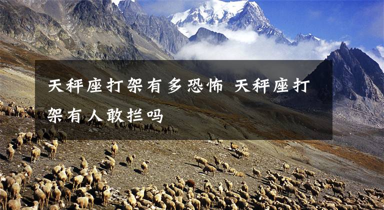 天秤座打架有多恐怖 天秤座打架有人敢拦吗