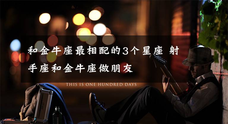 和金牛座最相配的3个星座 射手座和金牛座做朋友