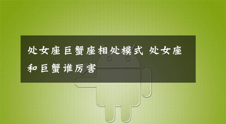 处女座巨蟹座相处模式 处女座和巨蟹谁厉害