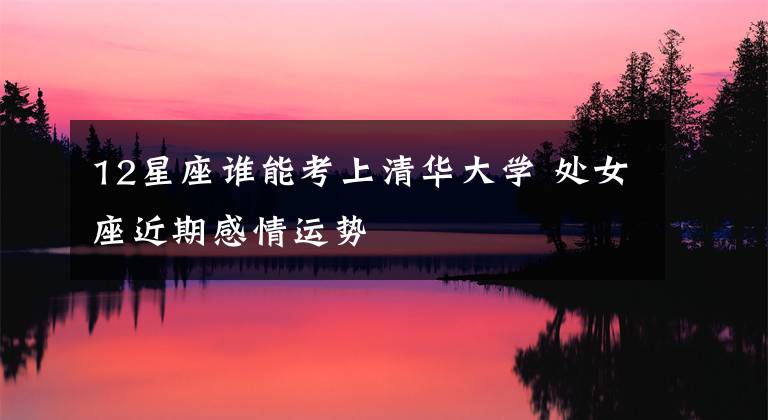12星座谁能考上清华大学 处女座近期感情运势
