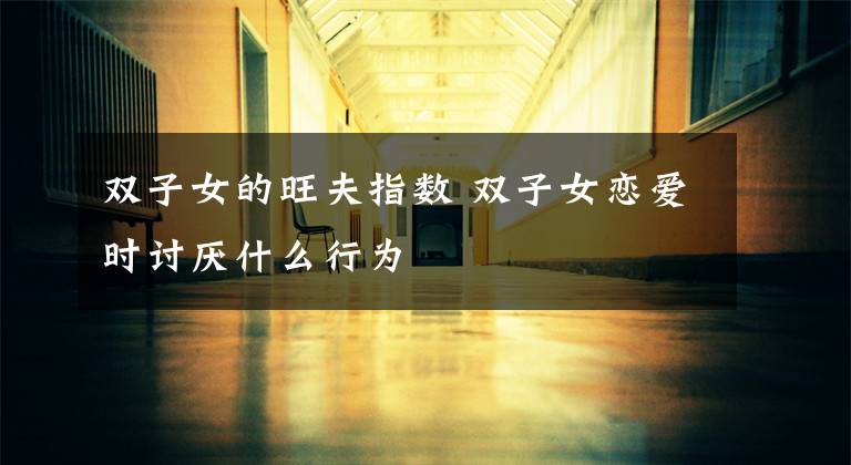 双子女的旺夫指数 双子女恋爱时讨厌什么行为