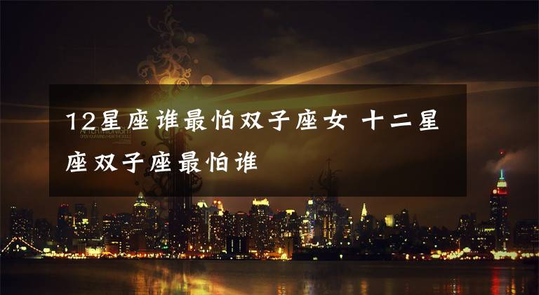 12星座谁最怕双子座女 十二星座双子座最怕谁
