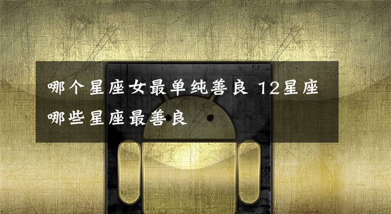 哪个星座女最单纯善良 12星座哪些星座最善良